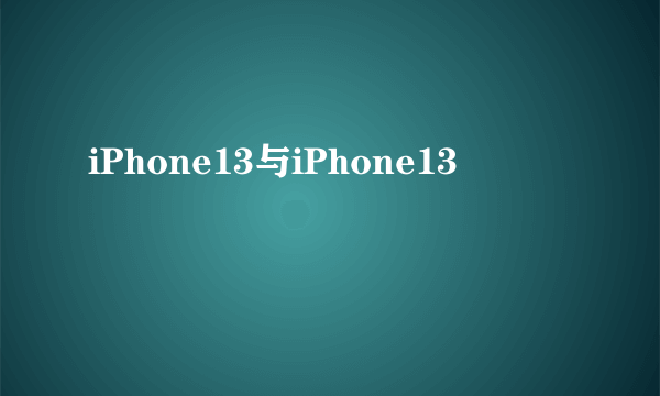 iPhone13与iPhone13