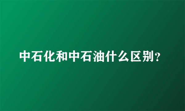 中石化和中石油什么区别？