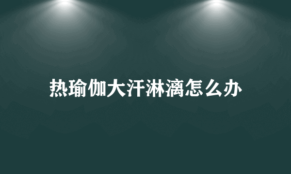 热瑜伽大汗淋漓怎么办