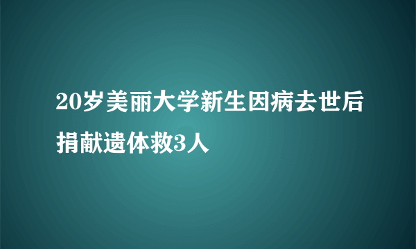 20岁美丽大学新生因病去世后捐献遗体救3人