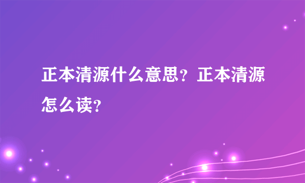 正本清源什么意思？正本清源怎么读？