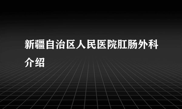 新疆自治区人民医院肛肠外科介绍