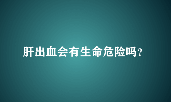 肝出血会有生命危险吗？