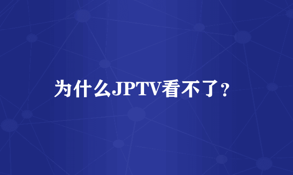 为什么JPTV看不了？