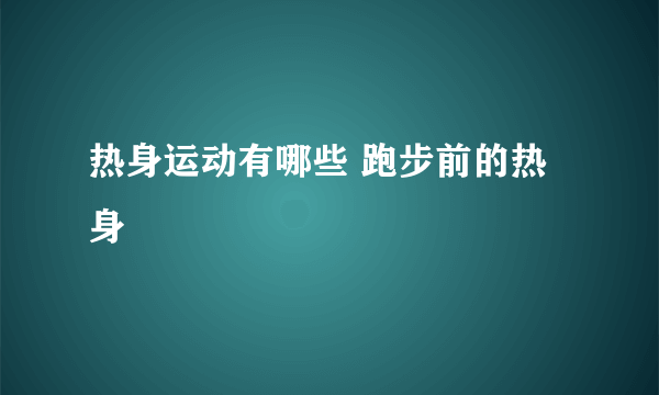 热身运动有哪些 跑步前的热身