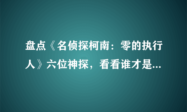 盘点《名侦探柯南：零的执行人》六位神探，看看谁才是真正的大佬