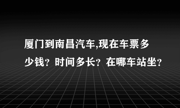 厦门到南昌汽车,现在车票多少钱？时间多长？在哪车站坐？