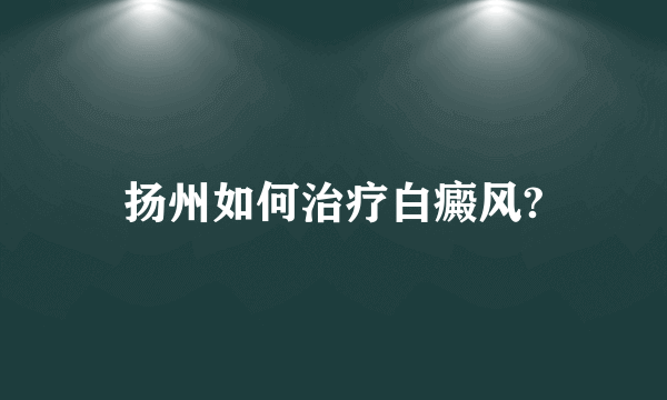 扬州如何治疗白癜风?