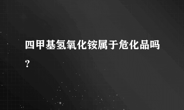 四甲基氢氧化铵属于危化品吗？