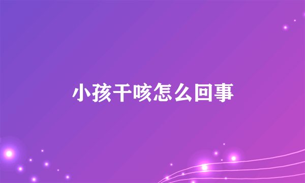 小孩干咳怎么回事