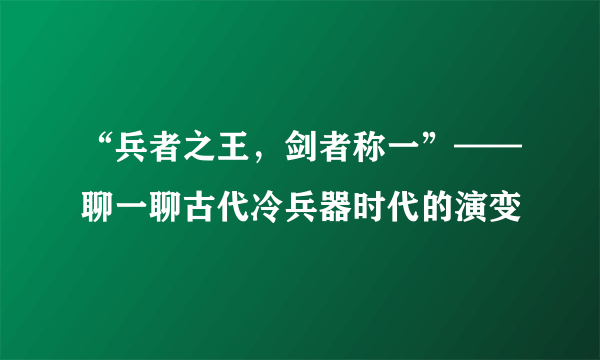 “兵者之王，剑者称一”——聊一聊古代冷兵器时代的演变