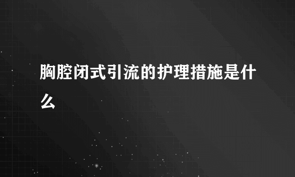 胸腔闭式引流的护理措施是什么