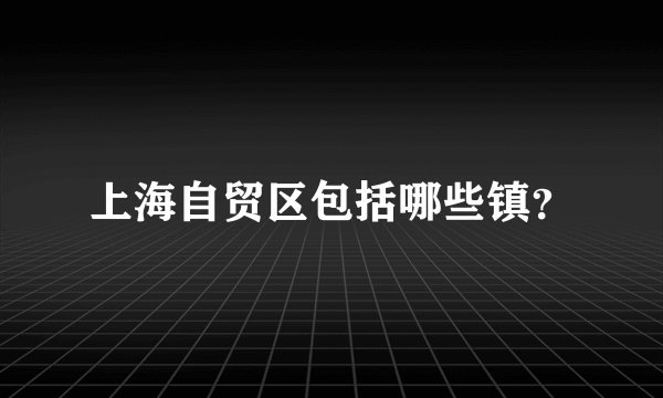 上海自贸区包括哪些镇？