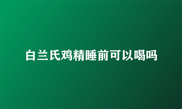 白兰氏鸡精睡前可以喝吗