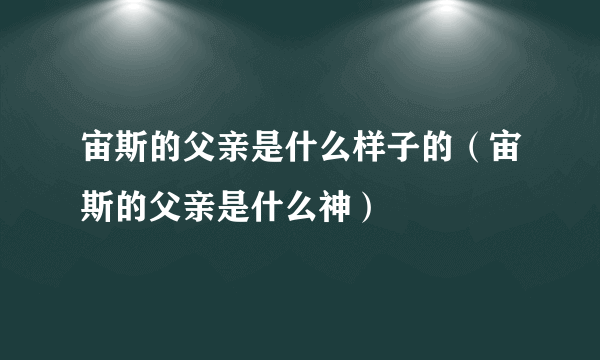 宙斯的父亲是什么样子的（宙斯的父亲是什么神）