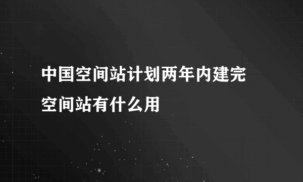 中国空间站计划两年内建完 空间站有什么用