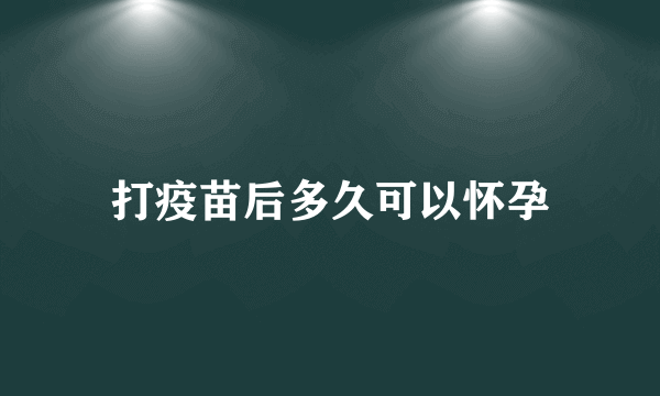 打疫苗后多久可以怀孕