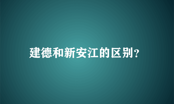 建德和新安江的区别？