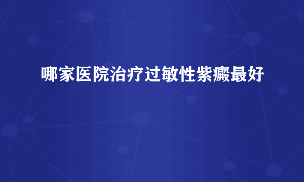 哪家医院治疗过敏性紫癜最好