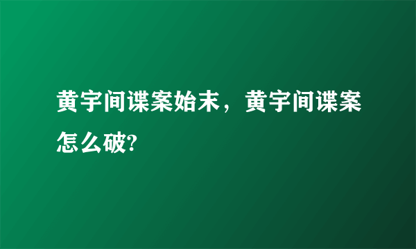 黄宇间谍案始末，黄宇间谍案怎么破?