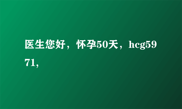 医生您好，怀孕50天，hcg5971,