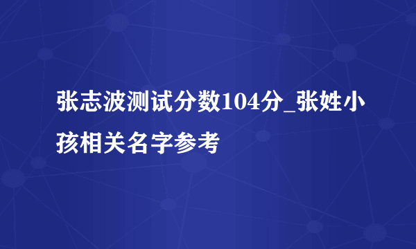 张志波测试分数104分_张姓小孩相关名字参考