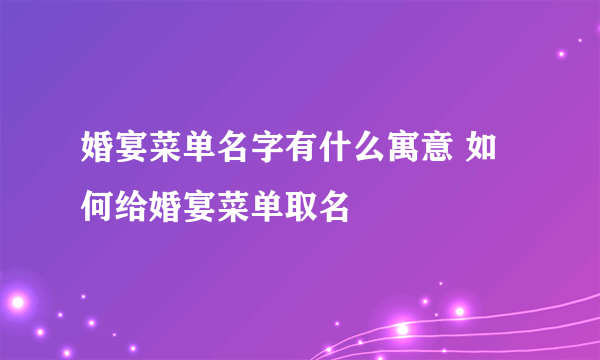 婚宴菜单名字有什么寓意 如何给婚宴菜单取名