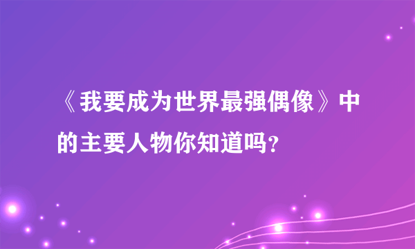 《我要成为世界最强偶像》中的主要人物你知道吗？