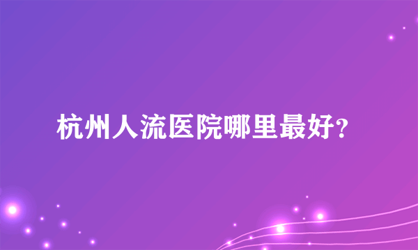 杭州人流医院哪里最好？