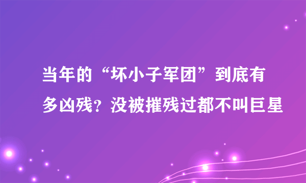 当年的“坏小子军团”到底有多凶残？没被摧残过都不叫巨星