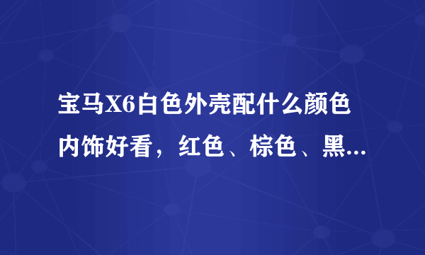 宝马X6白色外壳配什么颜色内饰好看，红色、棕色、黑色等等，请说明理由，解答详细点。另外坐垫、脚垫怎么