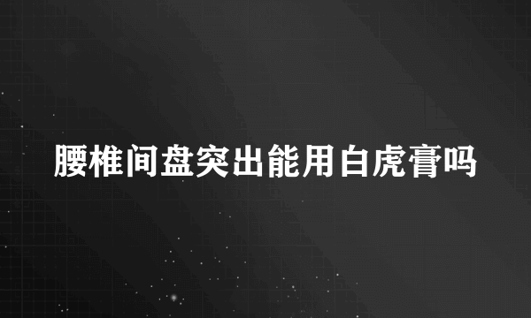 腰椎间盘突出能用白虎膏吗