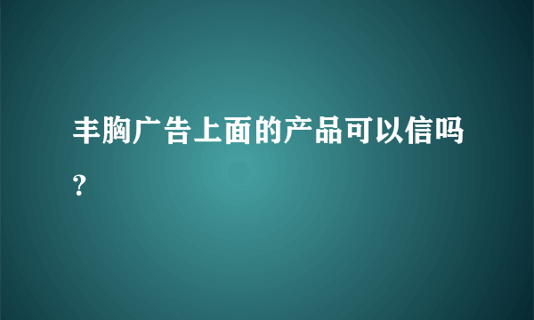 丰胸广告上面的产品可以信吗？