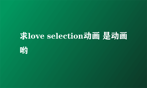 求love selection动画 是动画哟