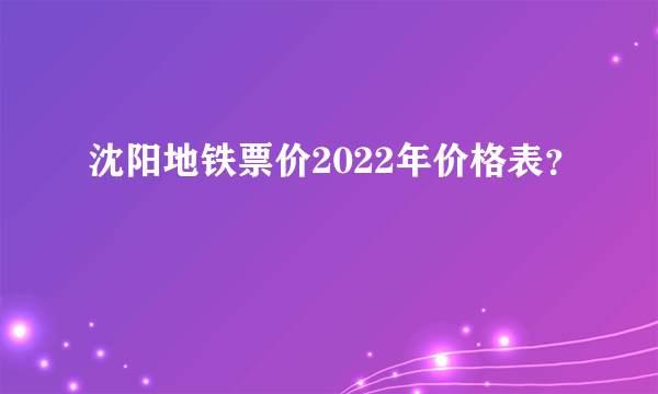 沈阳地铁票价2022年价格表？