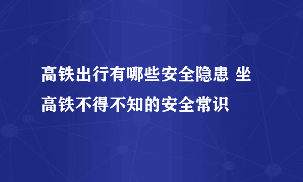 高铁出行有哪些安全隐患 坐高铁不得不知的安全常识