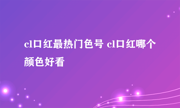 cl口红最热门色号 cl口红哪个颜色好看