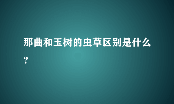 那曲和玉树的虫草区别是什么？