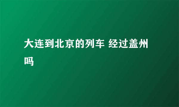 大连到北京的列车 经过盖州吗