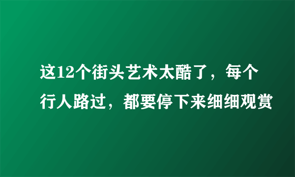 这12个街头艺术太酷了，每个行人路过，都要停下来细细观赏