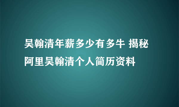 吴翰清年薪多少有多牛 揭秘阿里吴翰清个人简历资料