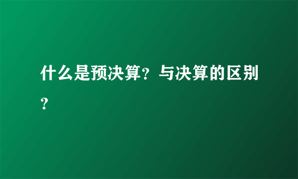 什么是预决算？与决算的区别？