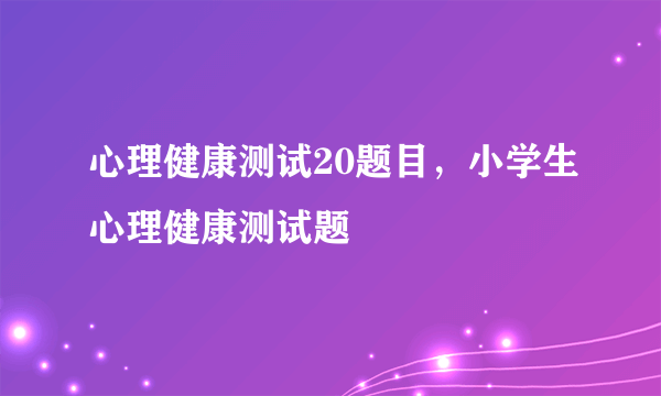 心理健康测试20题目，小学生心理健康测试题