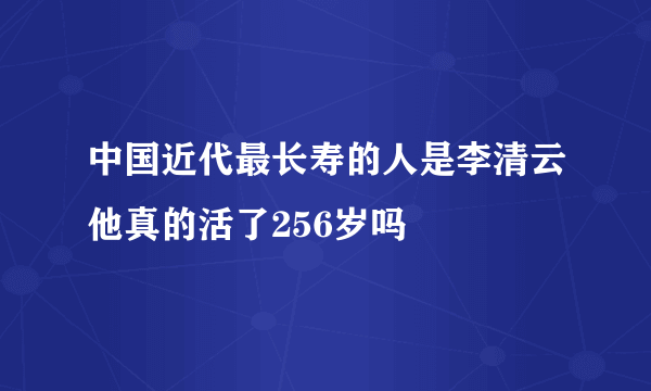 中国近代最长寿的人是李清云他真的活了256岁吗