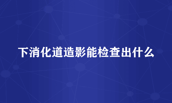 下消化道造影能检查出什么