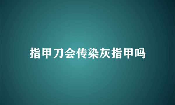 指甲刀会传染灰指甲吗