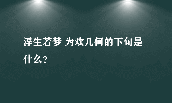 浮生若梦 为欢几何的下句是什么？