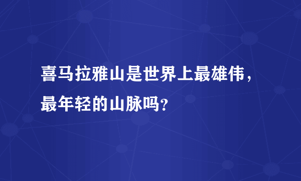 喜马拉雅山是世界上最雄伟，最年轻的山脉吗？