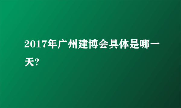 2017年广州建博会具体是哪一天?