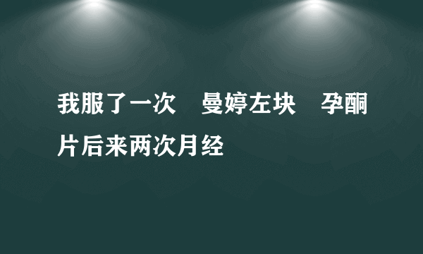 我服了一次詻曼婷左块詻孕酮片后来两次月经